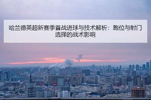 ha-lan-de-ying-chao-xin-sai-ji-shou-zhan-jin-qiu-yu-ji-shu-jie-xi-pao-wei-yu-she-men-xuan-ze-de-zhan-shu-ying-xiang-2-714.jpg