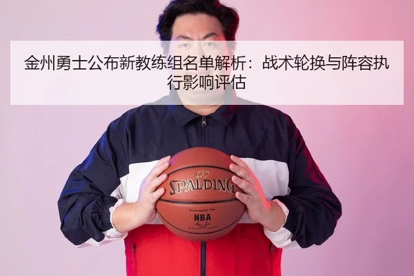 金州勇士公布新教练组名单解析：战术轮换与阵容执行影响评估