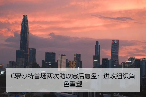 C罗沙特首场两次助攻赛后复盘：进攻组织角色重塑
