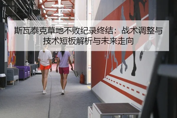 斯瓦泰克草地不败纪录终结：战术调整与技术短板解析与未来走向