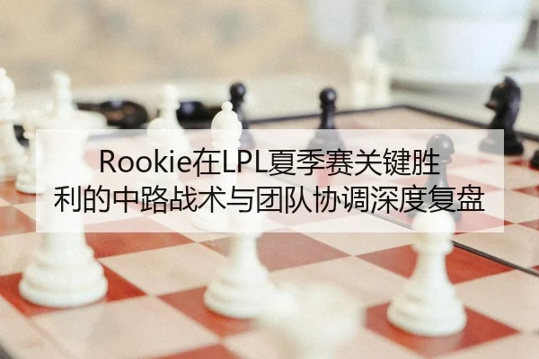 Rookie在LPL夏季赛关键胜利的中路战术与团队协调深度复盘